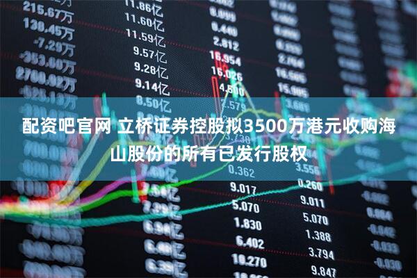 配资吧官网 立桥证券控股拟3500万港元收购海山股份的所有已发行股权