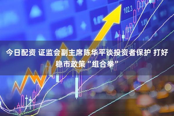 今日配资 证监会副主席陈华平谈投资者保护 打好稳市政策“组合拳”