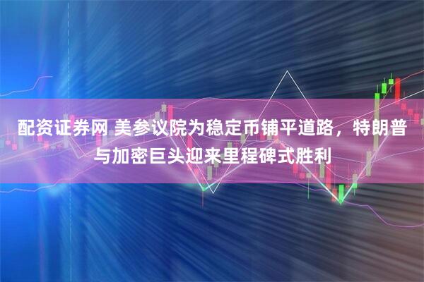 配资证券网 美参议院为稳定币铺平道路，特朗普与加密巨头迎来里程碑式胜利