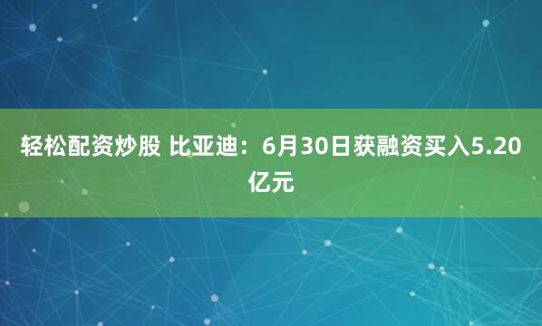轻松配资炒股 比亚迪：6月30日获融资买入5.20亿元