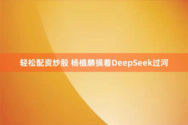 轻松配资炒股 杨植麟摸着DeepSeek过河