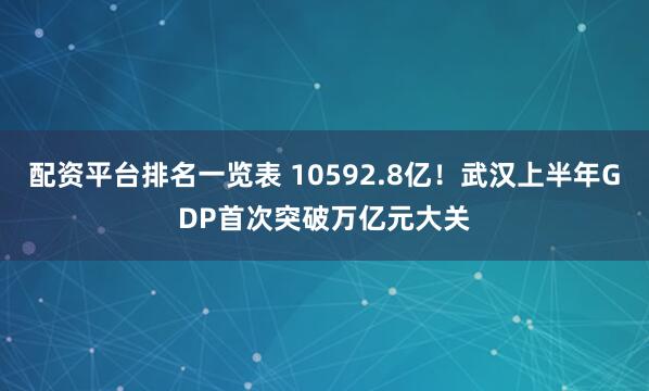 配资平台排名一览表 10592.8亿！武汉上半年GDP首次突破万亿元大关