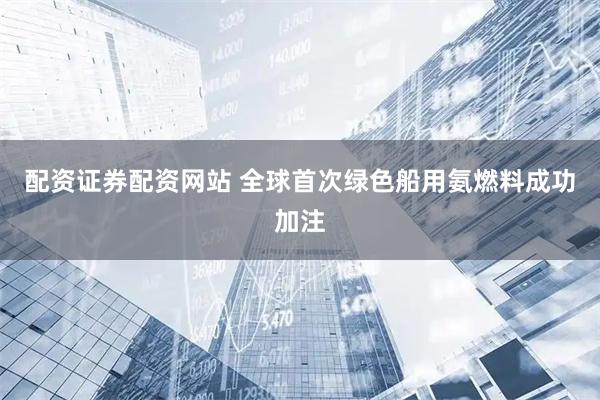 配资证券配资网站 全球首次绿色船用氨燃料成功加注