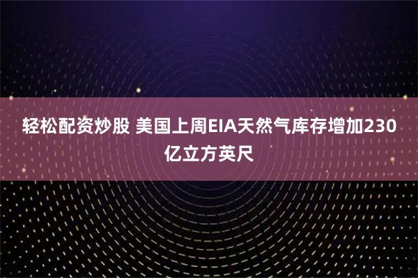 轻松配资炒股 美国上周EIA天然气库存增加230亿立方英尺