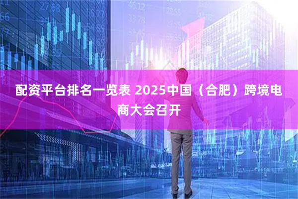 配资平台排名一览表 2025中国（合肥）跨境电商大会召开