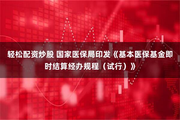 轻松配资炒股 国家医保局印发《基本医保基金即时结算经办规程（试行）》