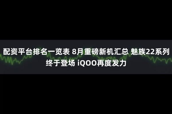 配资平台排名一览表 8月重磅新机汇总 魅族22系列终于登场 iQOO再度发力