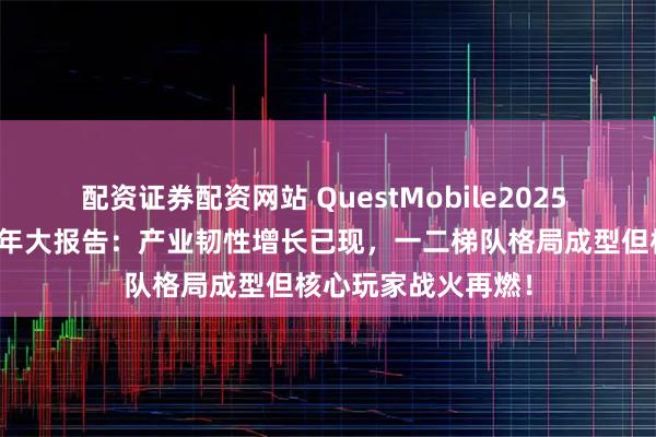 配资证券配资网站 QuestMobile2025 中国移动互联网半年大报告：产业韧性增长已现，一二梯队格局成型但核心玩家战火再燃！