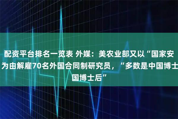 配资平台排名一览表 外媒：美农业部又以“国家安全”为由解雇70名外国合同制研究员，“多数是中国博士后”