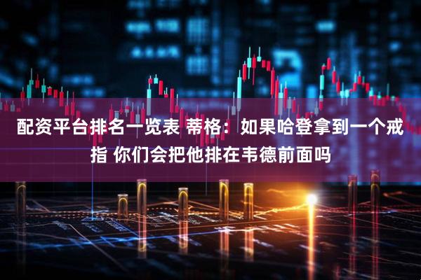 配资平台排名一览表 蒂格：如果哈登拿到一个戒指 你们会把他排在韦德前面吗