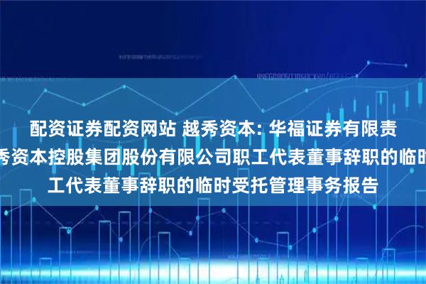 配资证券配资网站 越秀资本: 华福证券有限责任公司关于广州越秀资本控股集团股份有限公司职工代表董事辞职的临时受托管理事务报告