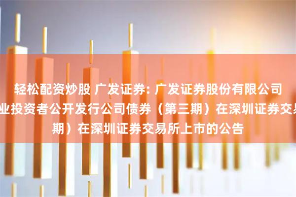 轻松配资炒股 广发证券: 广发证券股份有限公司2025年面向专业投资者公开发行公司债券（第三期）在深圳证券交易所上市的公告