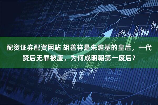 配资证券配资网站 胡善祥是朱瞻基的皇后，一代贤后无罪被废，为何成明朝第一废后？